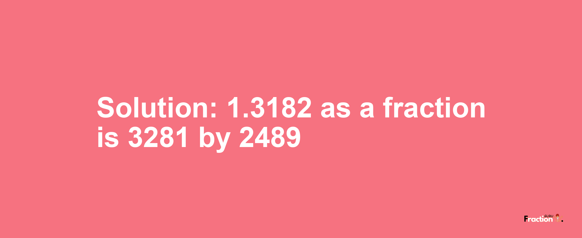 Solution:1.3182 as a fraction is 3281/2489